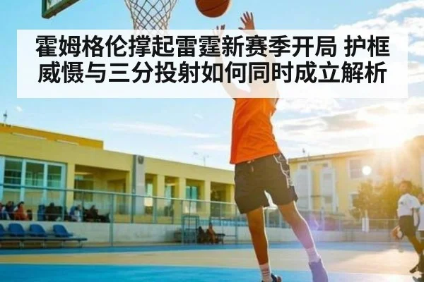 霍姆格伦撑起雷霆新赛季开局 护框威慑与三分投射如何同时成立解析