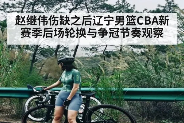 赵继伟伤缺之后辽宁男篮CBA新赛季后场轮换与争冠节奏观察
