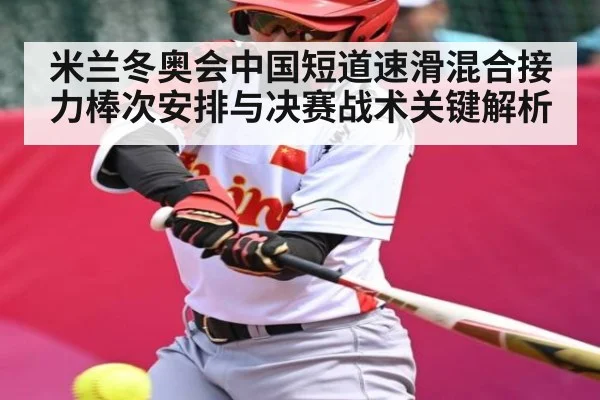 米兰冬奥会中国短道速滑混合接力棒次安排与决赛战术关键解析