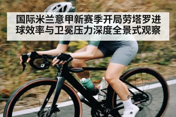 国际米兰意甲新赛季开局劳塔罗进球效率与卫冕压力深度全景式观察