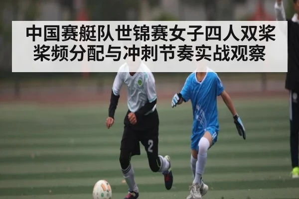 中国赛艇队世锦赛女子四人双桨桨频分配与冲刺节奏实战观察